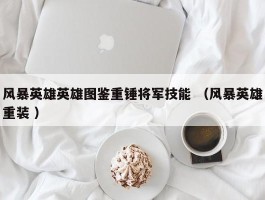 风暴英雄英雄图鉴重锤将军技能 （风暴英雄重装 ）