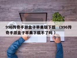 996传奇手游盒子苹果版下载 （996传奇手游盒子苹果下载不了吗 ）