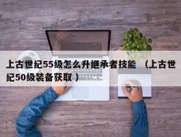 上古世纪55级怎么升继承者技能 （上古世纪50级装备获取 ）