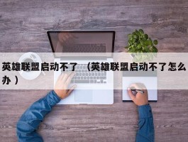 英雄联盟启动不了 （英雄联盟启动不了怎么办 ）