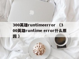 300英雄runtimeerror （300英雄runtime error什么原因 ）