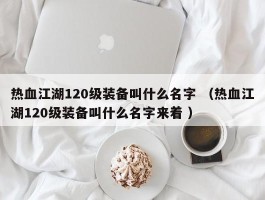 热血江湖120级装备叫什么名字 （热血江湖120级装备叫什么名字来着 ）