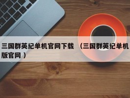 三国群英纪单机官网下载 （三国群英纪单机版官网 ）