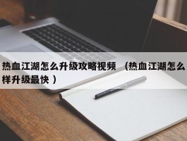 热血江湖怎么升级攻略视频 （热血江湖怎么样升级最快 ）