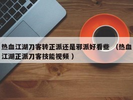 热血江湖刀客转正派还是邪派好看些 （热血江湖正派刀客技能视频 ）
