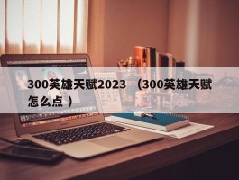 300英雄天赋2023 （300英雄天赋怎么点 ）
