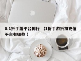 0.1折手游平台排行 （1折手游折扣充值平台有哪些 ）