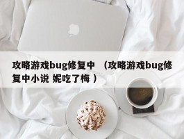 攻略游戏bug修复中 （攻略游戏bug修复中小说 妮吃了梅 ）