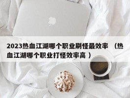 2023热血江湖哪个职业刷怪最效率 （热血江湖哪个职业打怪效率高 ）