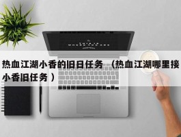 热血江湖小香的旧日任务 （热血江湖哪里接小香旧任务 ）