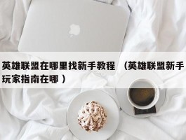 英雄联盟在哪里找新手教程 （英雄联盟新手玩家指南在哪 ）