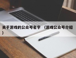 关于游戏的公众号名字 （游戏公众号介绍 ）