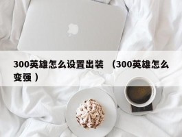 300英雄怎么设置出装 （300英雄怎么变强 ）