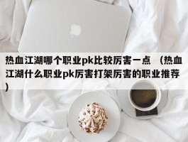 热血江湖哪个职业pk比较厉害一点 （热血江湖什么职业pk厉害打架厉害的职业推荐 ）