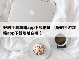 好的手游攻略app下载地址 （好的手游攻略app下载地址在哪 ）