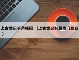 上古世纪手游韩服 （上古世纪韩服热门职业 ）