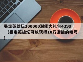 暴走英雄坛200000潜能大礼包4399 （暴走英雄坛可以获得10万潜能的暗号 ）