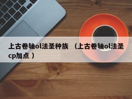 上古卷轴ol法圣种族 （上古卷轴ol法圣cp加点 ）