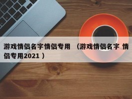游戏情侣名字情侣专用 （游戏情侣名字 情侣专用2021 ）