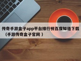 传奇手游盒子app平台排行榜百度知道下载 （手游传奇盒子官网 ）