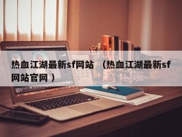 热血江湖最新sf网站 （热血江湖最新sf网站官网 ）