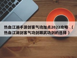 热血江湖手游剑客气功加点2022攻略 （热血江湖剑客气功剑跟武功剑的选择 ）