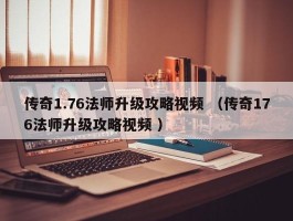 传奇1.76法师升级攻略视频 （传奇176法师升级攻略视频 ）
