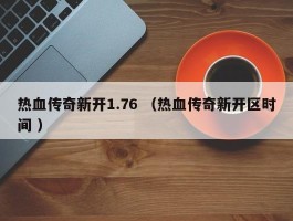 热血传奇新开1.76 （热血传奇新开区时间 ）