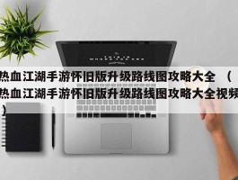 热血江湖手游怀旧版升级路线图攻略大全 （热血江湖手游怀旧版升级路线图攻略大全视频 ）