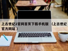 上古世纪2官网首页下载手机版 （上古世纪官方网站 ）