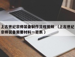 上古世纪宗师装备制作流程视频 （上古世纪宗师装备需要材料一览表 ）