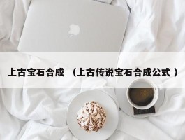 上古宝石合成 （上古传说宝石合成公式 ）