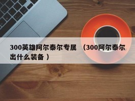 300英雄阿尔泰尔专属 （300阿尔泰尔出什么装备 ）