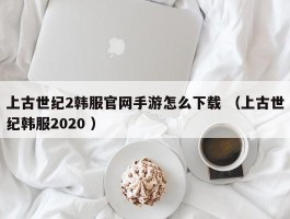 上古世纪2韩服官网手游怎么下载 （上古世纪韩服2020 ）