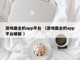游戏最全的app平台 （游戏最全的app平台破解 ）