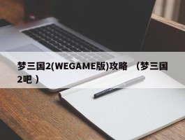梦三国2(WEGAME版)攻略 （梦三国2吧 ）