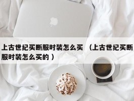 上古世纪买断服时装怎么买 （上古世纪买断服时装怎么买的 ）