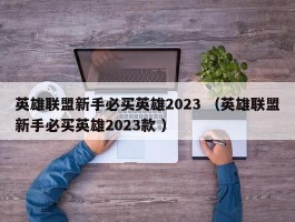 英雄联盟新手必买英雄2023 （英雄联盟新手必买英雄2023款 ）