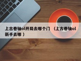 上古卷轴ol开局去哪个门 （上古卷轴ol新手去哪 ）