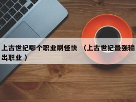 上古世纪哪个职业刷怪快 （上古世纪最强输出职业 ）