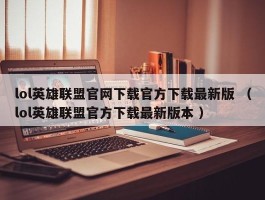 lol英雄联盟官网下载官方下载最新版 （lol英雄联盟官方下载最新版本 ）