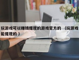 玩游戏可以赚钱提现的游戏官方的 （玩游戏能提现的 ）