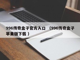 996传奇盒子官方入口 （996传奇盒子苹果版下载 ）