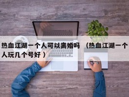 热血江湖一个人可以离婚吗 （热血江湖一个人玩几个号好 ）