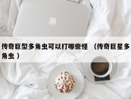 传奇巨型多角虫可以打哪些怪 （传奇巨星多角虫 ）