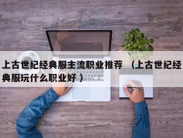上古世纪经典服主流职业推荐 （上古世纪经典服玩什么职业好 ）