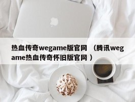 热血传奇wegame版官网 （腾讯wegame热血传奇怀旧版官网 ）