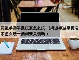 问道手游平民玩家怎么玩 （问道手游平民玩家怎么玩一剑闯天关活动 ）