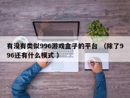 有没有类似996游戏盒子的平台 （除了996还有什么模式 ）