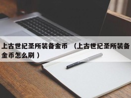 上古世纪圣所装备金币 （上古世纪圣所装备金币怎么刷 ）